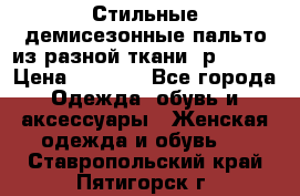    Стильные демисезонные пальто из разной ткани ,р 44-60 › Цена ­ 5 000 - Все города Одежда, обувь и аксессуары » Женская одежда и обувь   . Ставропольский край,Пятигорск г.